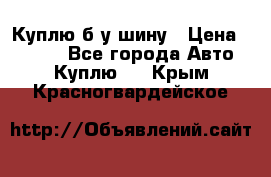 Куплю б/у шину › Цена ­ 1 000 - Все города Авто » Куплю   . Крым,Красногвардейское